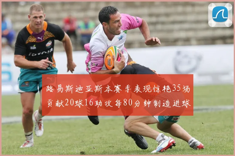 路易斯迪亚斯本赛季表现惊艳35场贡献20球16助攻每80分钟制造进球