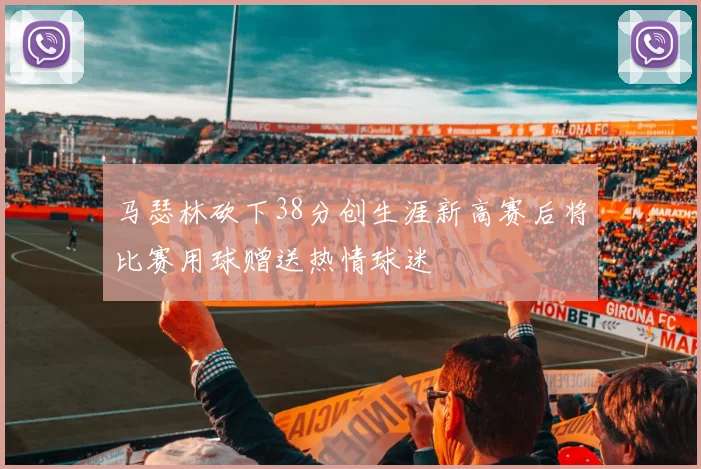 马瑟林砍下38分创生涯新高赛后将比赛用球赠送热情球迷