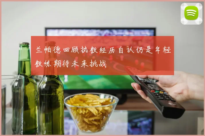 兰帕德回顾执教经历自认仍是年轻教练期待未来挑战
