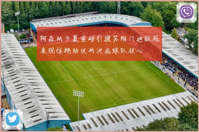 阿森纳今夏重磅引援苏维门迪欧冠表现惊艳助攻两次成球队核心