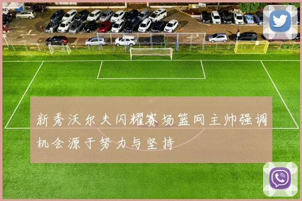 新秀沃尔夫闪耀赛场篮网主帅强调机会源于努力与坚持