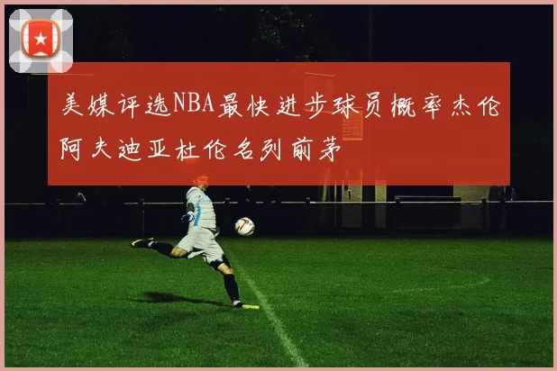 美媒评选NBA最快进步球员概率杰伦阿夫迪亚杜伦名列前茅
