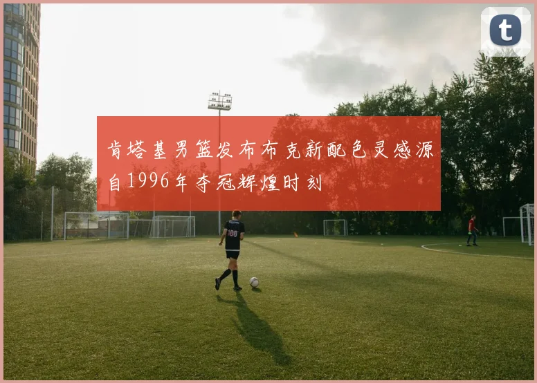 肯塔基男篮发布布克新配色灵感源自1996年夺冠辉煌时刻