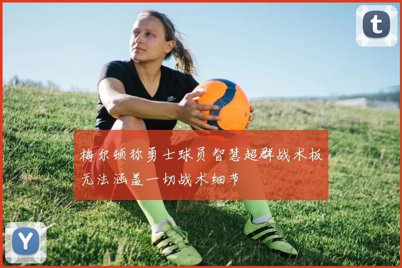 梅尔顿称勇士球员智慧超群战术板无法涵盖一切战术细节
