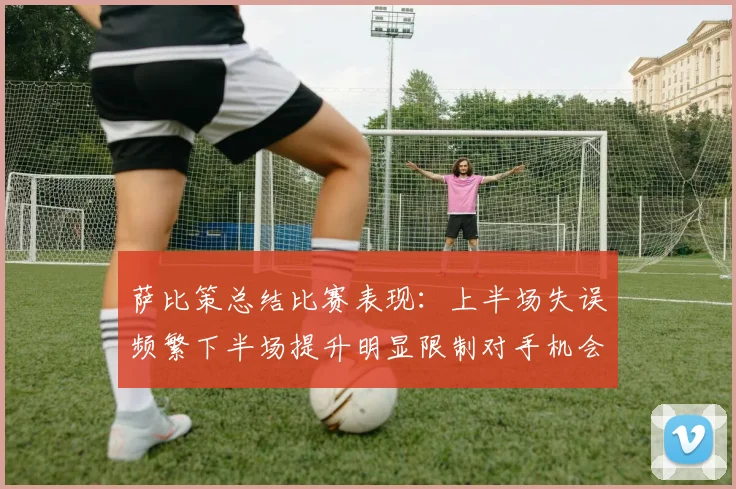 萨比策总结比赛表现：上半场失误频繁下半场提升明显限制对手机会