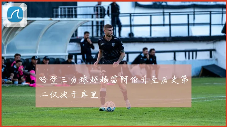 哈登三分球超越雷阿伦升至历史第二仅次于库里