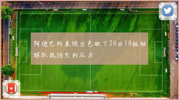 阿德巴约表现出色砍下20分10板助球队抵挡失利压力