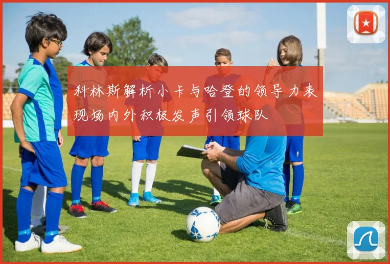 科林斯解析小卡与哈登的领导力表现场内外积极发声引领球队