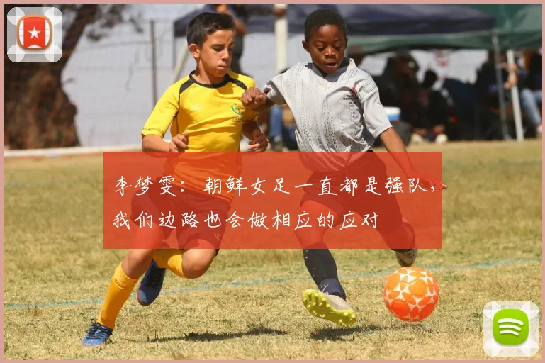 李梦雯：朝鲜女足一直都是强队，我们边路也会做相应的应对