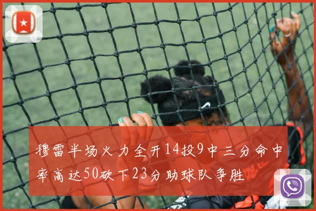 穆雷半场火力全开14投9中三分命中率高达50砍下23分助球队争胜