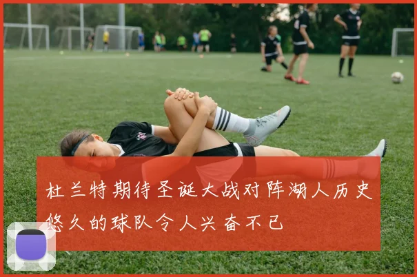 杜兰特期待圣诞大战对阵湖人历史悠久的球队令人兴奋不已