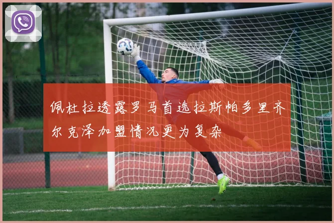 佩杜拉透露罗马首选拉斯帕多里齐尔克泽加盟情况更为复杂