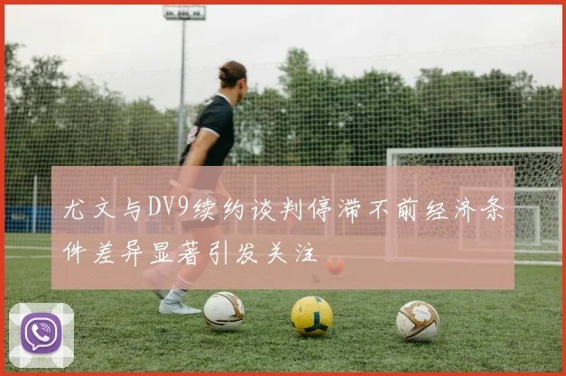 尤文与DV9续约谈判停滞不前经济条件差异显著引发关注