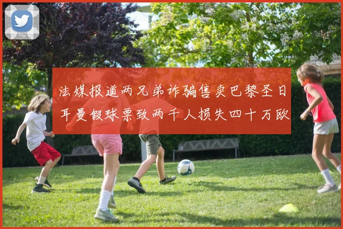 法媒报道两兄弟诈骗售卖巴黎圣日耳曼假球票致两千人损失四十万欧元