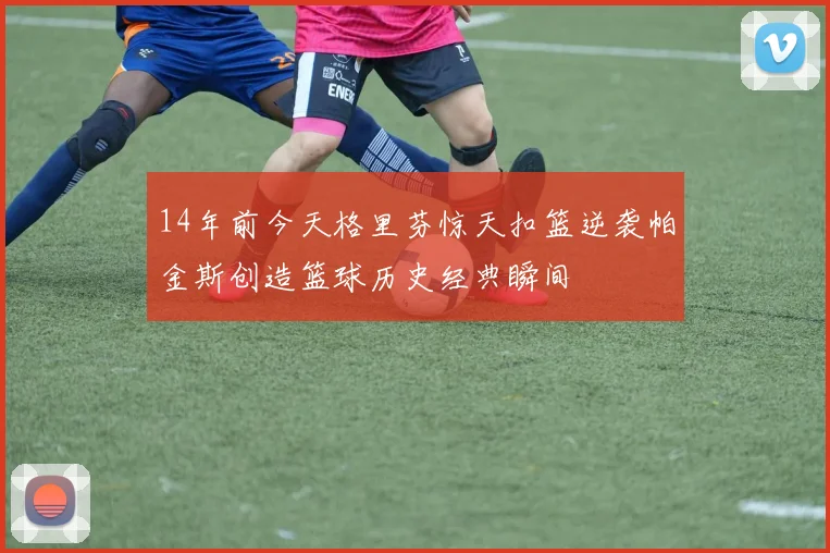 14年前今天格里芬惊天扣篮逆袭帕金斯创造篮球历史经典瞬间