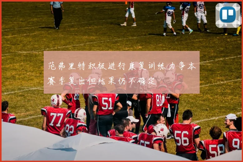 范弗里特积极进行康复训练力争本赛季复出但结果仍不确定