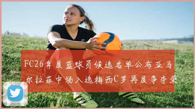 FC26年度蓝球员候选名单公布亚马尔拉菲中场入选梅西C罗再度争夺荣誉