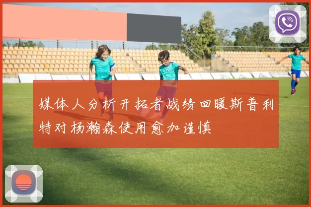 媒体人分析开拓者战绩回暖斯普利特对杨瀚森使用愈加谨慎