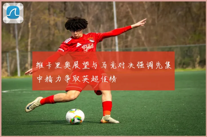 维卡里奥展望与马竞对决强调先集中精力争取英超佳绩