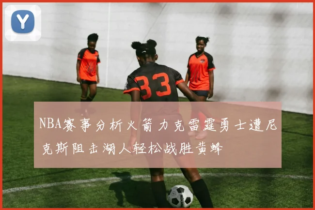 NBA赛事分析火箭力克雷霆勇士遭尼克斯阻击湖人轻松战胜黄蜂
