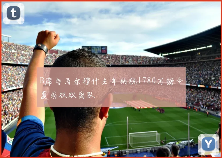B席与马尔穆什去年纳税1780万镑今夏或双双离队