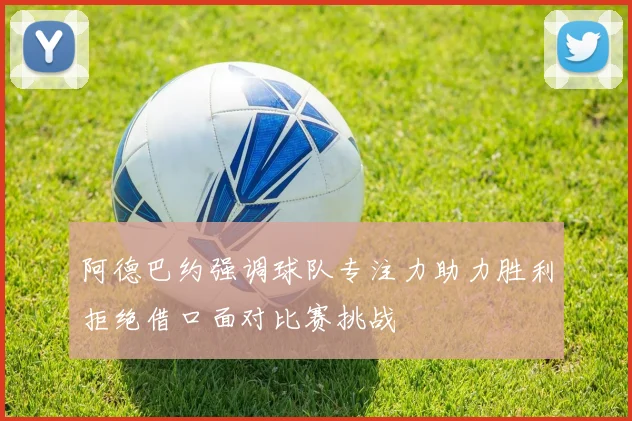 阿德巴约强调球队专注力助力胜利拒绝借口面对比赛挑战