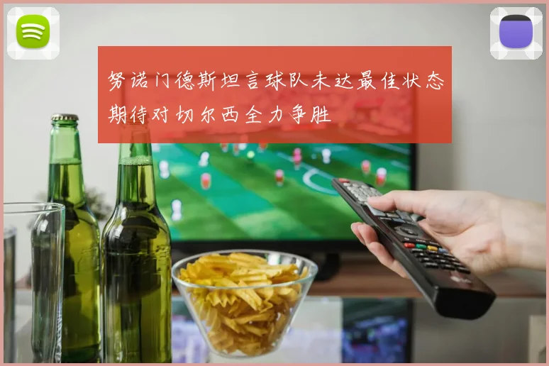 努诺门德斯坦言球队未达最佳状态期待对切尔西全力争胜