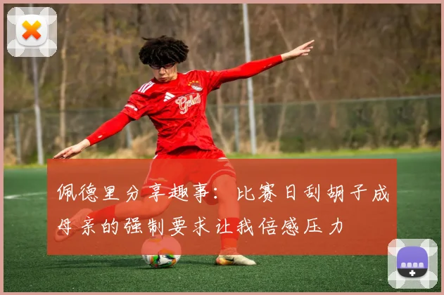 佩德里分享趣事：比赛日刮胡子成母亲的强制要求让我倍感压力