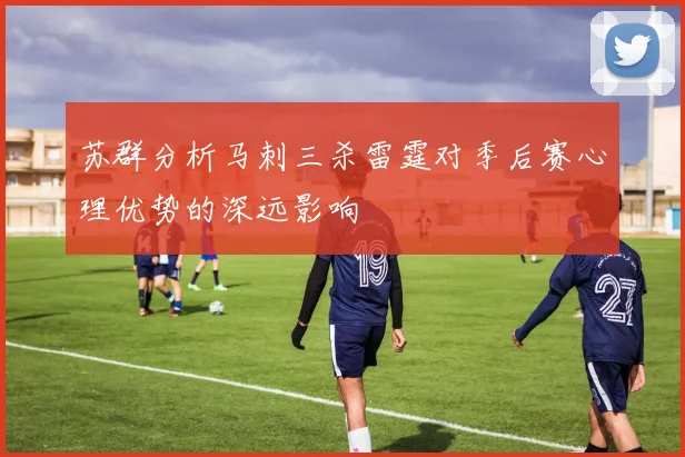 苏群分析马刺三杀雷霆对季后赛心理优势的深远影响
