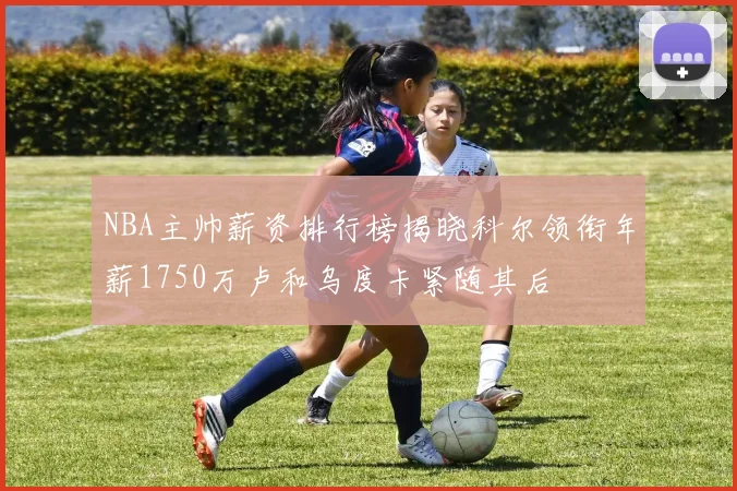 NBA主帅薪资排行榜揭晓科尔领衔年薪1750万卢和乌度卡紧随其后