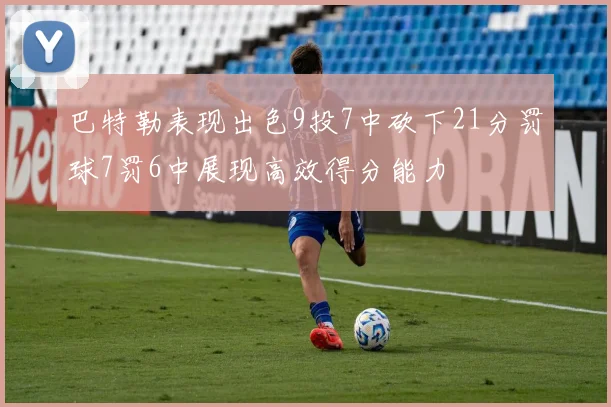 巴特勒表现出色9投7中砍下21分罚球7罚6中展现高效得分能力