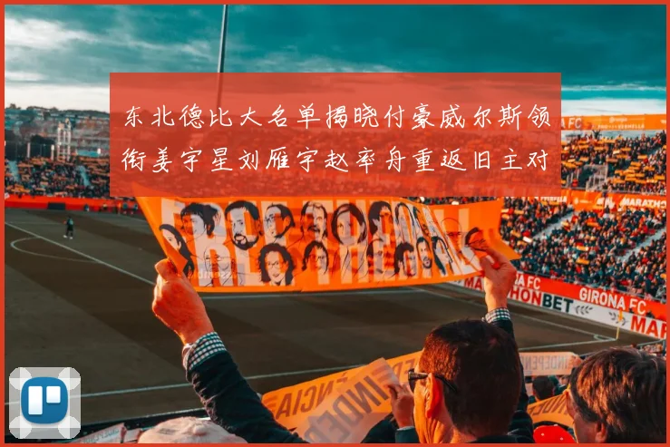 东北德比大名单揭晓付豪威尔斯领衔姜宇星刘雁宇赵率舟重返旧主对决