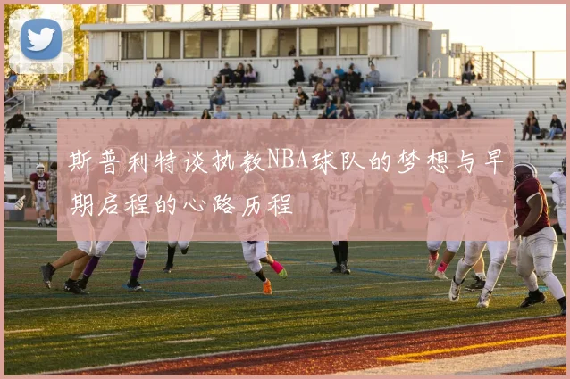 斯普利特谈执教NBA球队的梦想与早期启程的心路历程