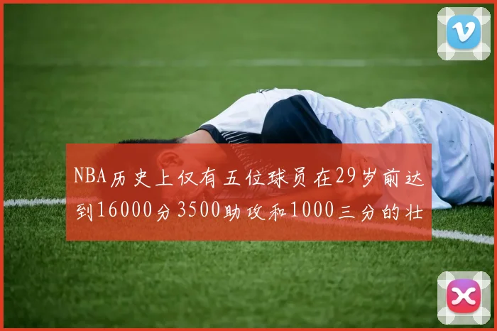 NBA历史上仅有五位球员在29岁前达到16000分3500助攻和1000三分的壮举