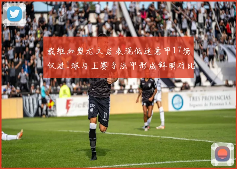 戴维加盟尤文后表现低迷意甲17场仅进1球与上赛季法甲形成鲜明对比