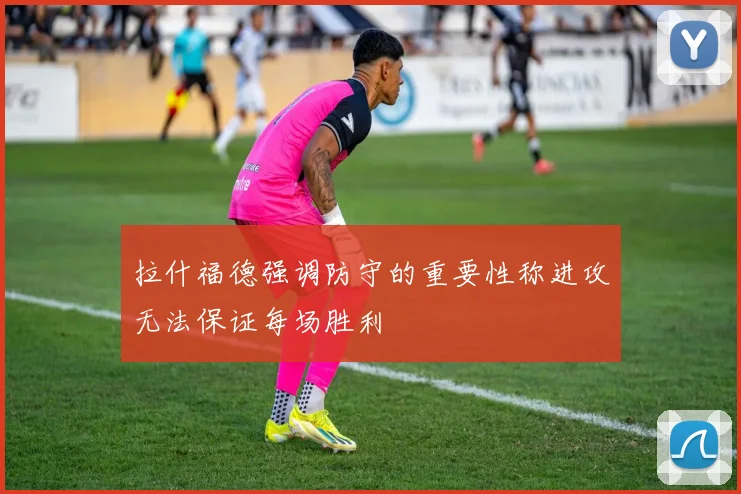 拉什福德强调防守的重要性称进攻无法保证每场胜利