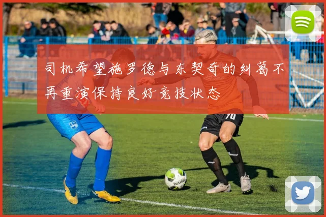 司机希望施罗德与东契奇的纠葛不再重演保持良好竞技状态