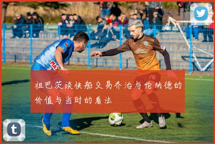 祖巴茨谈快船交易乔治与伦纳德的价值与当时的看法