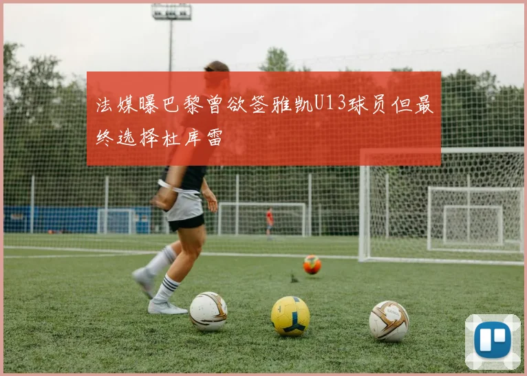 法媒曝巴黎曾欲签雅凯U13球员但最终选择杜库雷
