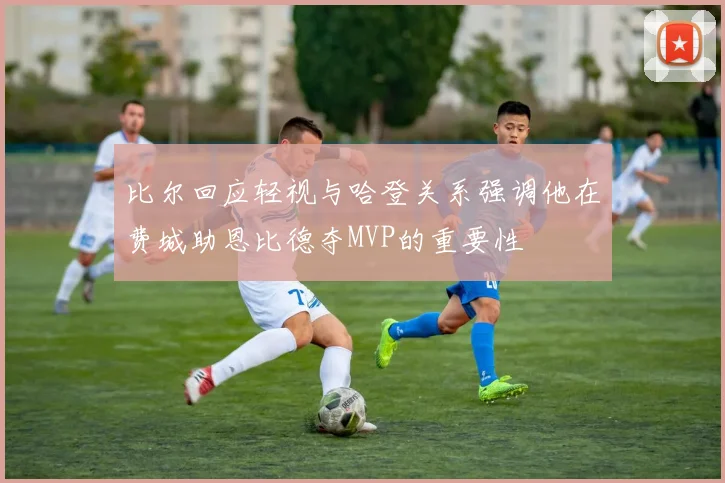 比尔回应轻视与哈登关系强调他在费城助恩比德夺MVP的重要性