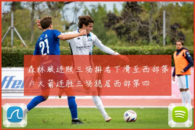 森林狼连败三场排名下滑至西部第六火箭连胜三场稳居西部第四