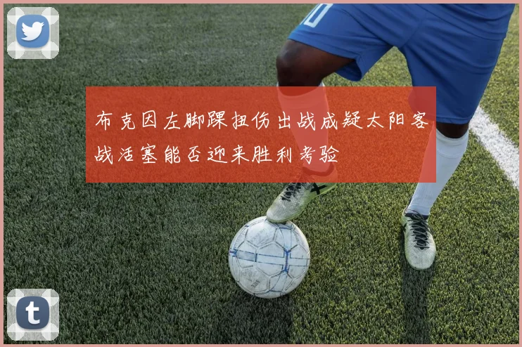 布克因左脚踝扭伤出战成疑太阳客战活塞能否迎来胜利考验
