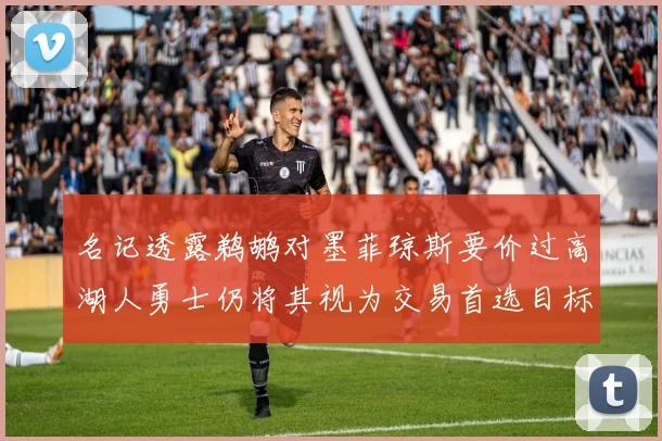 名记透露鹈鹕对墨菲琼斯要价过高湖人勇士仍将其视为交易首选目标