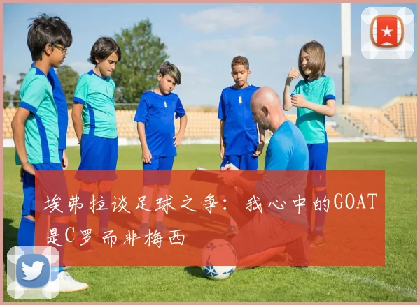 埃弗拉谈足球之争：我心中的GOAT是C罗而非梅西