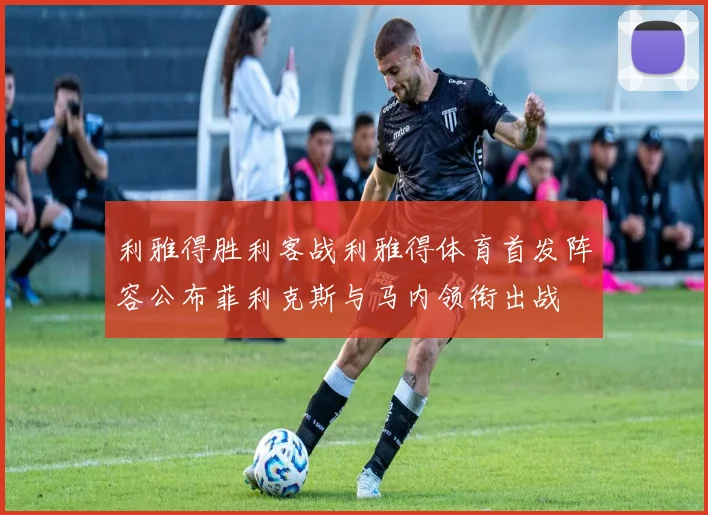 利雅得胜利客战利雅得体育首发阵容公布菲利克斯与马内领衔出战