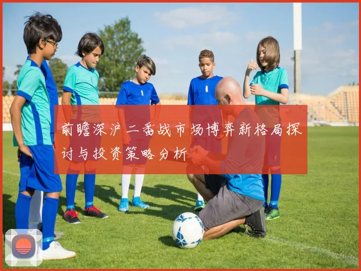 前瞻深沪二番战市场博弈新格局探讨与投资策略分析