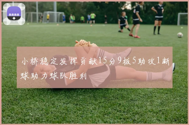 小桥稳定发挥贡献15分9板5助攻1断球助力球队胜利