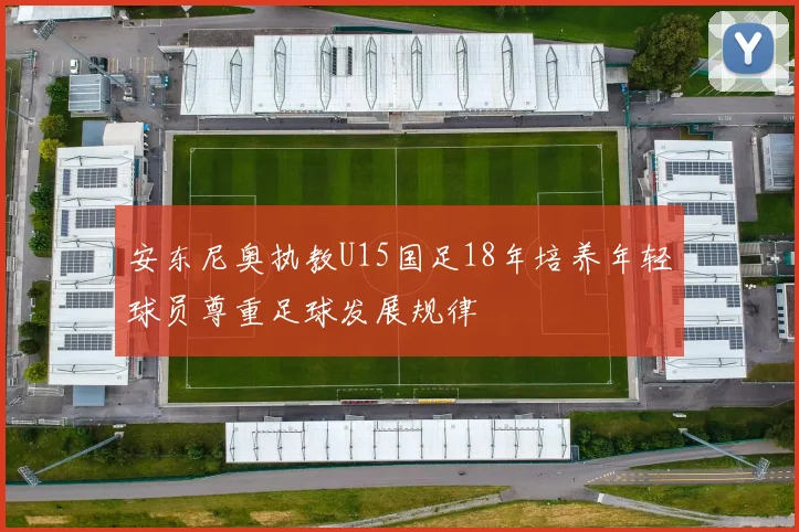 安东尼奥执教U15国足18年培养年轻球员尊重足球发展规律