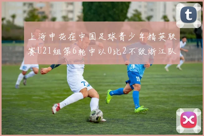 上海申花在中国足球青少年精英联赛U21组第6轮中以0比2不敌浙江队