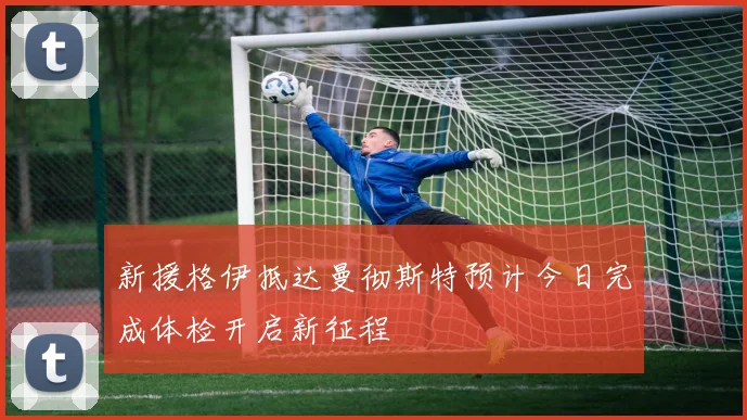 新援格伊抵达曼彻斯特预计今日完成体检开启新征程